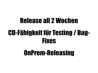 Release all 2 Wochen
CD-Fähigkeit für Testing / Bug-
Fixes
OnPrem-Releasing
 
