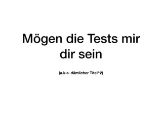 Mögen die Tests mir
dir sein
(a.k.a. dämlicher Titel^2)
 