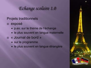 Projets traditionnels
 exposé
       p.ex. sur le thème de l’échange
       le plus souvent en langue maternelle
   « Journal de bord »
       sur le programme
       le plus souvent en langue étrangère
 