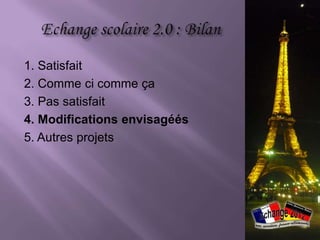    résultats en général
   motivation de la plupart des élèves malgré
    des difficultés techniques / méthodiques
   coopération entre certains binômes
   enthousiasme de plus de la moitié des élèves
    allemands à la fin du projet
     certains envisagent déjà un échange plus
       long avec le même correspondant
   satisfaction de la plupart des parents
    concernant l‘organisation de l‘échange
   attitude favorable de la direction du collège
    parisien

                                  Source image: http://bit.ly/PtLCLw
 