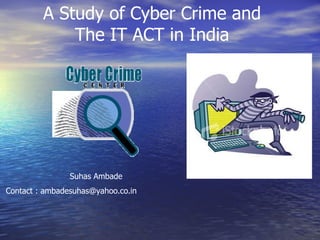 A Study of Cyber Crime and The IT ACT in India Suhas Ambade Contact : ambadesuhas@yahoo.co.in 