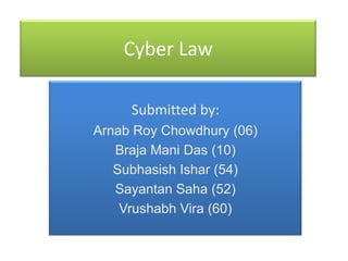 Cyber Law

     Submitted by:
Arnab Roy Chowdhury (06)
   Braja Mani Das (10)
   Subhasish Ishar (54)
   Sayantan Saha (52)
    Vrushabh Vira (60)
 