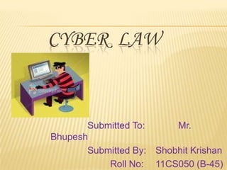 CYBER LAW

Submitted To:
Mr.
Bhupesh
Submitted By: Shobhit Krishan
Roll No: 11CS050 (B-45)

 