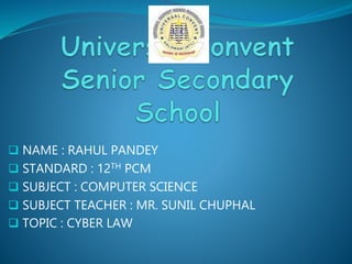  NAME : RAHUL PANDEY
 STANDARD : 12TH PCM
 SUBJECT : COMPUTER SCIENCE
 SUBJECT TEACHER : MR. SUNIL CHUPHAL
 TOPIC : CYBER LAW
 