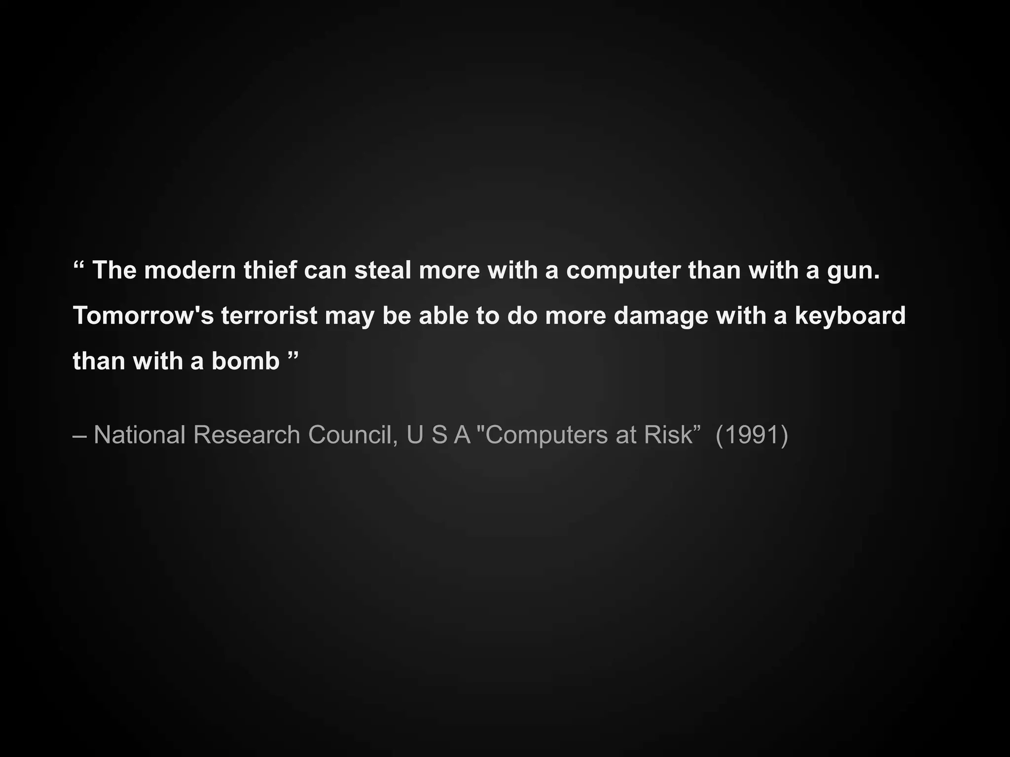 “ The modern thief can steal more with a computer than with a gun. Tomorrow's terrorist may be able to do more damage with a keyboard than with a bomb ”– National Research Council, U S A "Computers at Risk”  (1991)