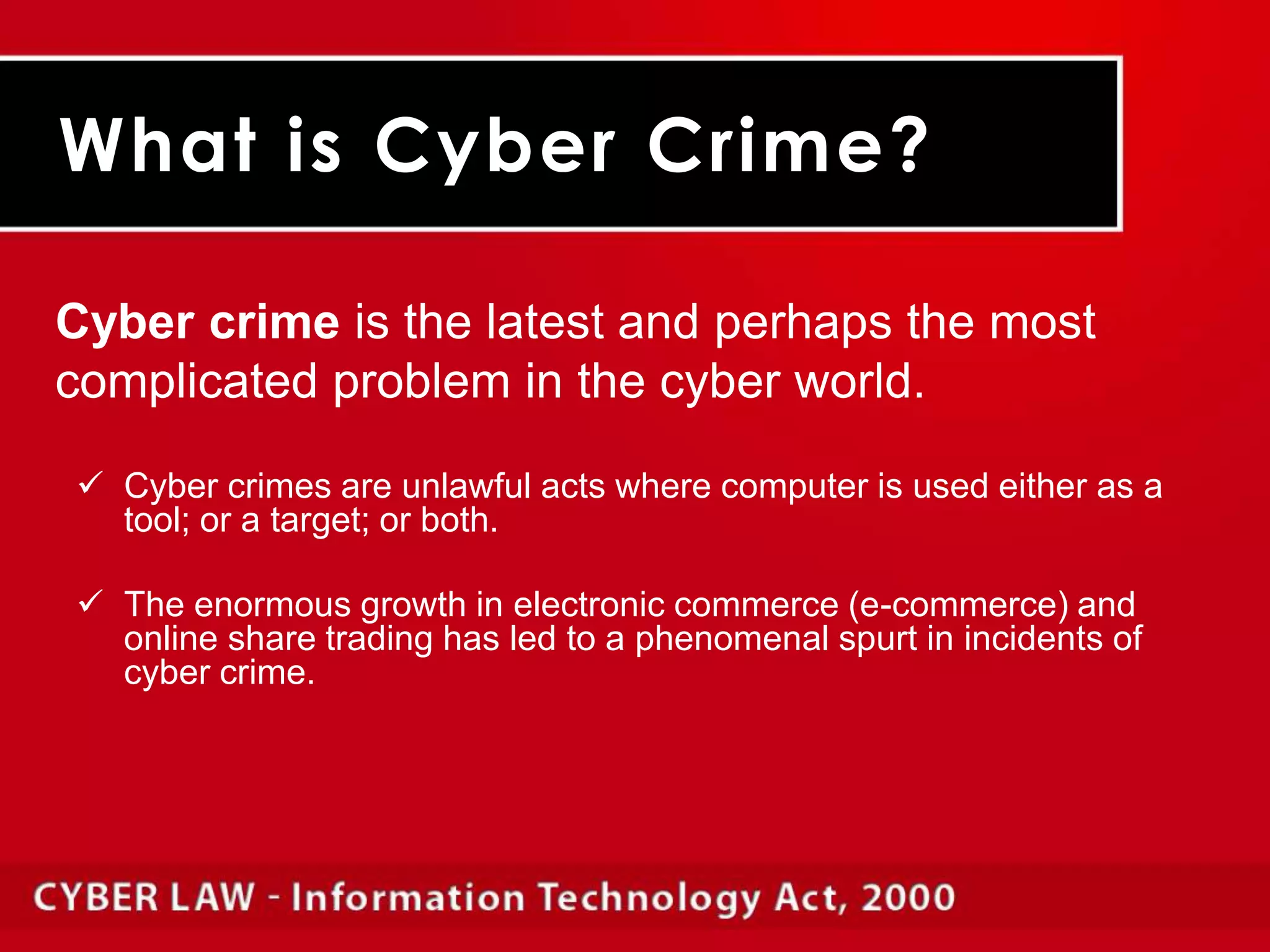 The enormous growth in electronic commerce (e-commerce) and online share trading has led to a phenomenal spurt in incidents of cyber crime.	Cybercrimes can be basically divided into three major categories:Cybercrimes against personsCybercrimes against propertyCybercrimes against government