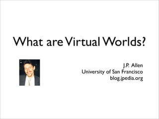 What are Virtual Worlds?
                               J.P. Allen
            University of San Francisco
                         blog.jpedia.org
 