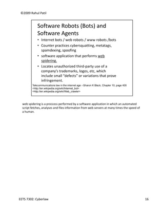 ©2009 Rahul Patil




  web spidering is a proccess performed by a software application in which an automated 
  script fetches, analyses and files information from web servers at many times the speed of 
  a human.




EETS 7302: Cyberlaw                                                                             16
 
