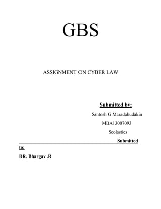 GBS 
ASSIGNMENT ON CYBER LAW 
Submitted by: 
Santosh G Maradabudakin 
MBA13007093 
Scolastics 
Submitted 
to: 
DR. Bhargav .R 
 