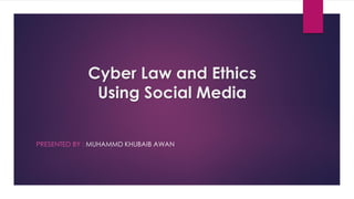 Cyber Law and Ethics
Using Social Media
PRESENTED BY : MUHAMMD KHUBAIB AWAN
 