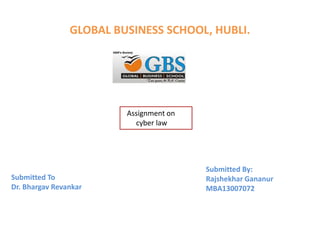 GLOBAL BUSINESS SCHOOL, HUBLI. 
Assignment on 
cyber law 
Submitted By: 
Rajshekhar Gananur 
MBA13007072 
Submitted To 
Dr. Bhargav Revankar 
 