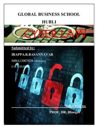 GLOBAL BUSINESS SCHOOL 
HUBLI 
CYBER LAW 
Submitted by: 
IRAPPA.R.BASANNAVAR 
MBA13007028 (Petrons) 
G B S HUBLI 
Submitted to: 
PROF. DR. Bhargav . 
 
