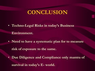 CONCLUSION

• Techno-Legal Risks in today’s Business

  Environment.

• Need to have a systematic plan for to measure

  risk of exposure to the same.

• Due Diligence and Compliance only mantra of

  survival in today’s E- world.
 