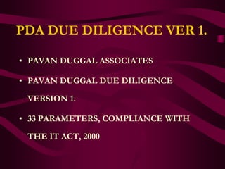 PDA DUE DILIGENCE VER 1.

• PAVAN DUGGAL ASSOCIATES

• PAVAN DUGGAL DUE DILIGENCE

 VERSION 1.

• 33 PARAMETERS, COMPLIANCE WITH

 THE IT ACT, 2000
 