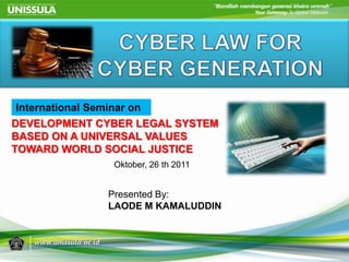 International Seminar on
DEVELOPMENT CYBER LEGAL SYSTEM
BASED ON A UNIVERSAL VALUES
TOWARD WORLD SOCIAL JUSTICE
Oktober, 26 th 2011

Presented By:
LAODE M KAMALUDDIN

 