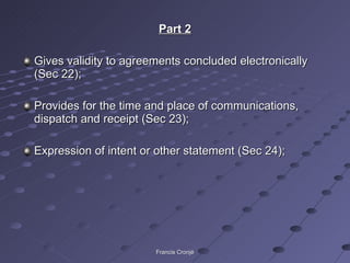 Part 2 Gives validity to agreements concluded electronically (Sec 22); Provides for the time and place of communications, dispatch and receipt (Sec 23); Expression of intent or other statement (Sec 24); Francis Cronjé 