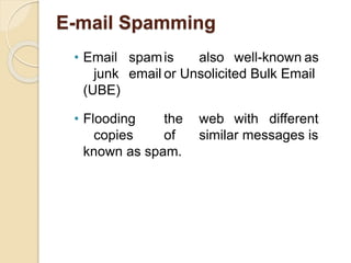 E-mail Spamming
• Email spamis also well-known as
junk email or Unsolicited Bulk Email
(UBE)
• Flooding the web with different
copies of similar messages is
known as spam.
 