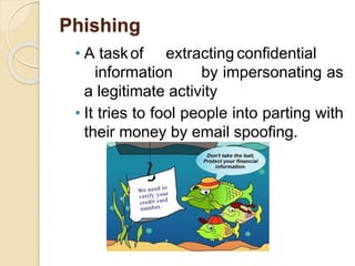 Phishing
• A taskof extracting confidential
information by impersonating as
a legitimate activity
• It tries to fool people into parting with
their money by email spoofing.
 