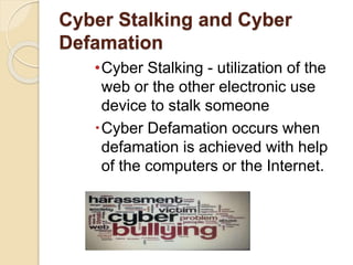Cyber Stalking and Cyber
Defamation
•Cyber Stalking - utilization of the
web or the other electronic use
device to stalk someone
Cyber Defamation occurs when
defamation is achieved with help
of the computers or the Internet.
 
