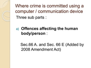 Where crime is committed using a
computer / communication device
Three sub parts :
a) Offences affecting the human
body/person :
Sec.66 A. and Sec. 66 E (Added by
2008 Amendment Act)
 
