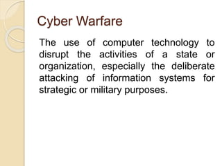 Cyber Warfare
The use of computer technology to
disrupt the activities of a state or
organization, especially the deliberate
attacking of information systems for
strategic or military purposes.
 