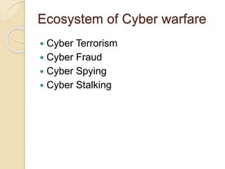 Ecosystem of Cyber warfare
 Cyber Terrorism
 Cyber Fraud
 Cyber Spying
 Cyber Stalking
 
