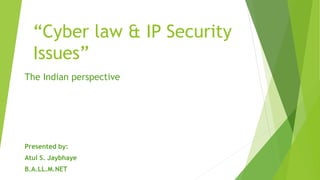 “Cyber law & IP Security
Issues”
The Indian perspective
Presented by:
Atul S. Jaybhaye
B.A.LL.M.NET
 