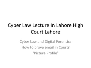 Cyber Law Lecture In Lahore High
Court Lahore
Cyber Law and Digital Forensics
‘How to prove email in Courts’
‘Picture Profile’
 