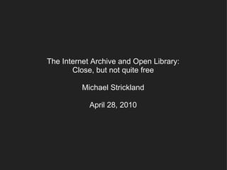 The Internet Archive and Open Library:
       Close, but not quite free

          Michael Strickland

            April 28, 2010
 