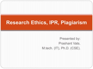 Presented by:
Prashant Vats.
M.tech. (IT), Ph.D. (CSE).
Research Ethics, IPR, Plagiarism
 