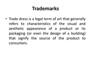 Trademarks
• Trade dress is a legal term of art that generally
refers to characteristics of the visual and
aesthetic appearance of a product or its
packaging (or even the design of a building)
that signify the source of the product to
consumers.
 