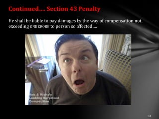Continued…. Section 43 Penalty
He shall be liable to pay damages by the way of compensation not
exceeding ONE CRORE to person so affected….
 