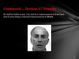 Continued…. Section 67 Penalty
He shall be liable to pay 1 lac and & or imprisonment of 2 to 5 yrs.
And if same thing is repeated imprisonment of 10 yrs.
 