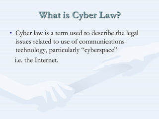 What is Cyber Law?
• Cyber law is a term used to describe the legal
issues related to use of communications
technology, particularly “cyberspace”
i.e. the Internet.
 