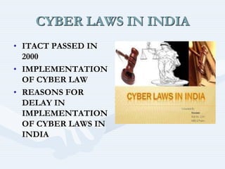 CYBER LAWS IN INDIA
• ITACT PASSED IN
2000
• IMPLEMENTATION
OF CYBER LAW
• REASONS FOR
DELAY IN
IMPLEMENTATION
OF CYBER LAWS IN
INDIA
 
