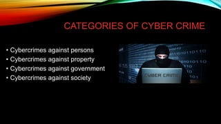 CATEGORIES OF CYBER CRIME
• Cybercrimes against persons
• Cybercrimes against property
• Cybercrimes against government
• Cybercrimes against society
 