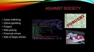 AGAINST SOCIETY
• Cyber trafficking
• Online gambling
• Forgery
• Web jacking
• Financial crimes
• Sale of illegal articles
 
