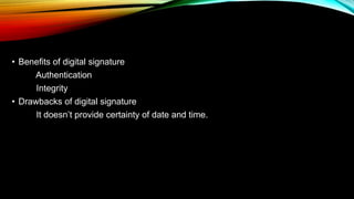 • Benefits of digital signature
Authentication
Integrity
• Drawbacks of digital signature
It doesn’t provide certainty of date and time.
 