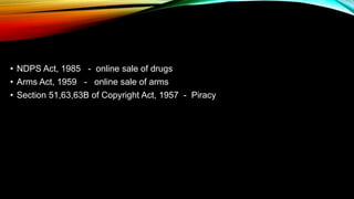 • NDPS Act, 1985 - online sale of drugs
• Arms Act, 1959 - online sale of arms
• Section 51,63,63B of Copyright Act, 1957 - Piracy
 