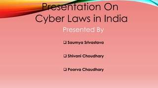 Presentation On 
Cyber Laws in India 
Presented By 
 Saumya Srivastava 
 Shivani Choudhary 
 Poorva Chaudhary 
 