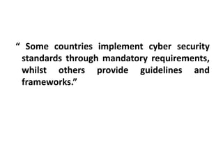 “ Some countries implement cyber security
standards through mandatory requirements,
whilst others provide guidelines and
frameworks.”
 