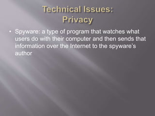 • Spyware: a type of program that watches what
users do with their computer and then sends that
information over the Internet to the spyware’s
author
 