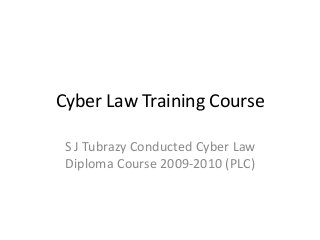 Cyber Law Training Course
S J Tubrazy Conducted Cyber Law
Diploma Course 2009-2010 (PLC)
 