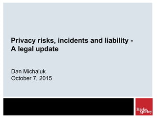 Privacy risks, incidents and liability -
A legal update
Dan Michaluk
October 7, 2015
 