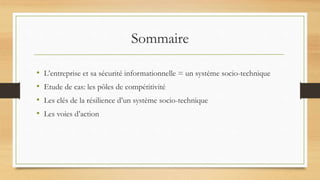 Sommaire
• L’entreprise et sa sécurité informationnelle = un système socio-technique
• Etude de cas: les pôles de compétitivité
• Les clés de la résilience d’un système socio-technique
• Les voies d’action
 