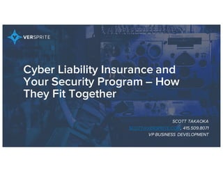 Cyber Liability Insurance and
Your Security Program – How
They Fit Together
SCOTT TAKAOKA
SCOTT@VERSPRITE.COM, 415.509.8071
VP BUSINESS DEVELOPMENT
 