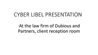 “At the law firm of Dubious and
Partners, client reception room
CYBER LIBEL PRESENTATION
 