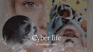 in synthetic reality
Q
Cyber life
 