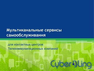 Мультиканальные сервисы самообслуживания 
для контактных центров 
Телекоммуникационных компаний  