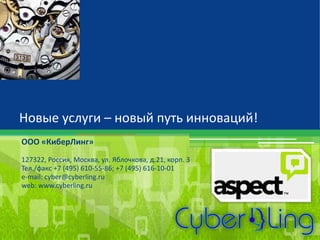 Новые услуги – новый путь инноваций! 
ООО «КиберЛинг» 
127322, Россия, Москва, ул. Яблочкова, д.21, корп. 3 
Тел./факс +7 (495) 610-55-86; +7 (495) 616-10-01 
e-mail: cyber@cyberling.ru 
web: www.cyberling.ru 
 